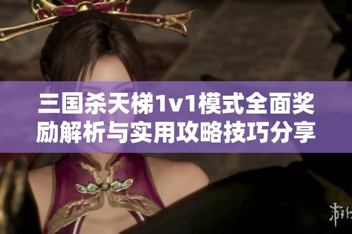 三国杀天梯1v1模式全面奖励解析与实用攻略技巧分享