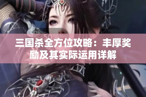 三国杀全方位攻略：丰厚奖励及其实际运用详解