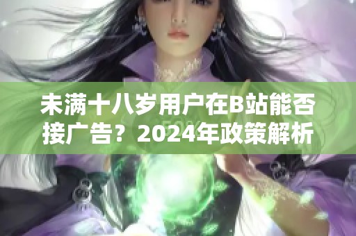 未满十八岁用户在B站能否接广告？2024年政策解析与探讨