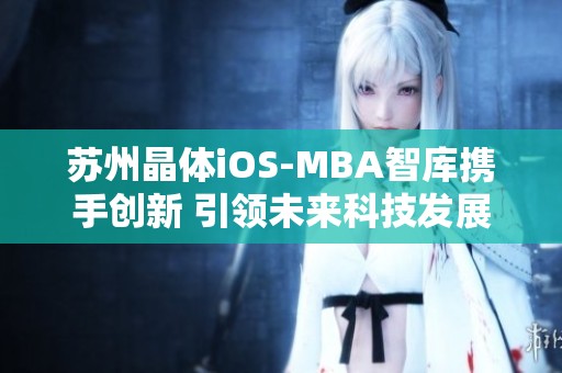 苏州晶体iOS-MBA智库携手创新 引领未来科技发展新趋势