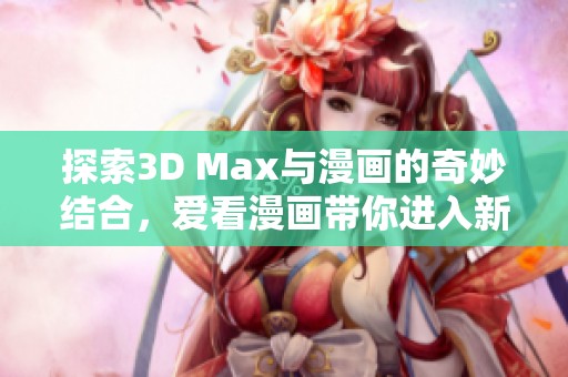 探索3D Max与漫画的奇妙结合，爱看漫画带你进入新世界