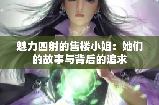 魅力四射的售楼小姐：她们的故事与背后的追求