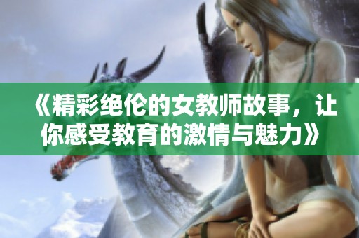 《精彩绝伦的女教师故事，让你感受教育的激情与魅力》