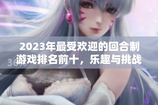 2023年最受欢迎的回合制游戏排名前十，乐趣与挑战并存！