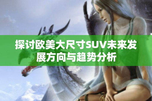 探讨欧美大尺寸SUV未来发展方向与趋势分析