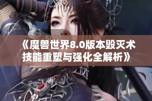 《魔兽世界8.0版本毁灭术技能重塑与强化全解析》