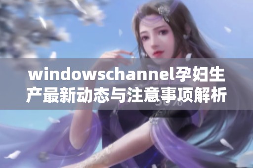 windowschannel孕妇生产最新动态与注意事项解析