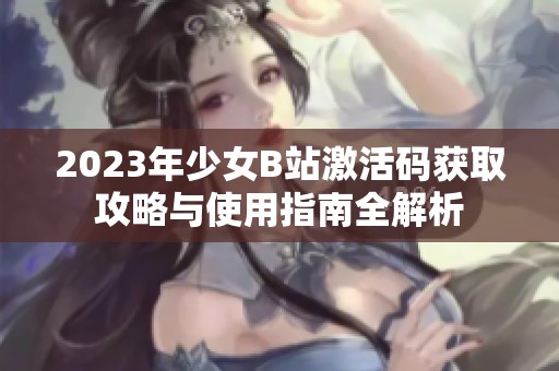 2023年少女B站激活码获取攻略与使用指南全解析