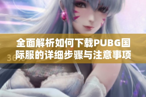 全面解析如何下载PUBG国际服的详细步骤与注意事项