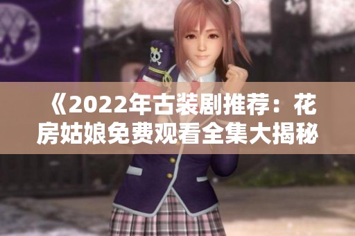 《2022年古装剧推荐：花房姑娘免费观看全集大揭秘》