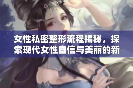 女性私密整形流程揭秘，探索现代女性自信与美丽的新选择