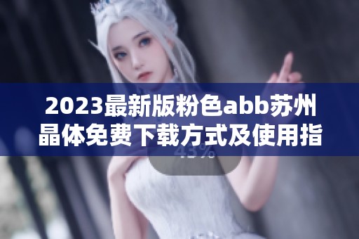 2023最新版粉色abb苏州晶体免费下载方式及使用指南