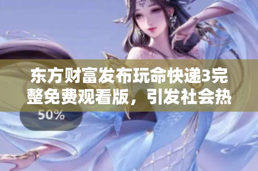 东方财富发布玩命快递3完整免费观看版，引发社会热议