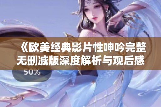 《欧美经典影片性呻吟完整无删减版深度解析与观后感》