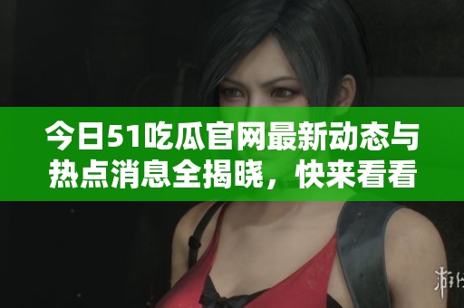 今日51吃瓜官网最新动态与热点消息全揭晓，快来看看吧！