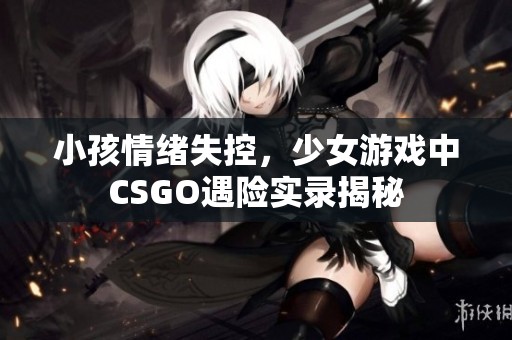 小孩情绪失控，少女游戏中CSGO遇险实录揭秘