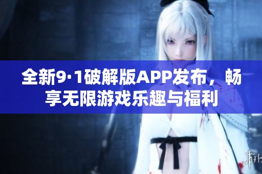 全新9·1破解版APP发布，畅享无限游戏乐趣与福利