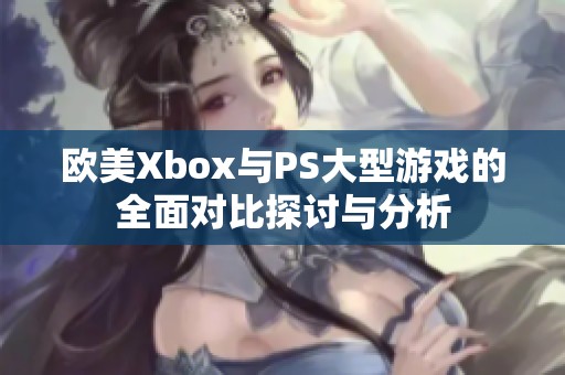 欧美Xbox与PS大型游戏的全面对比探讨与分析