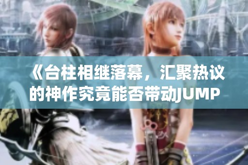 《台柱相继落幕，汇聚热议的神作究竟能否带动JUMP新篇章》