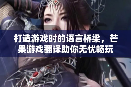 打造游戏时的语言桥梁，芒果游戏翻译助你无忧畅玩