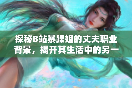 探秘B站暴躁姐的丈夫职业背景，揭开其生活中的另一面