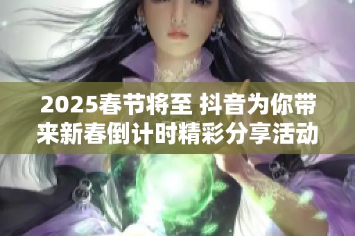 2025春节将至 抖音为你带来新春倒计时精彩分享活动