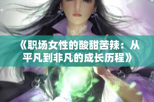 《职场女性的酸甜苦辣：从平凡到非凡的成长历程》