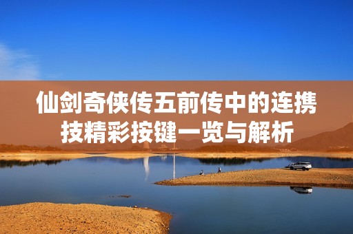 仙剑奇侠传五前传中的连携技精彩按键一览与解析