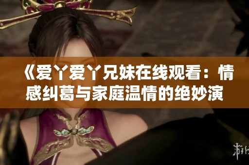 《爱丫爱丫兄妹在线观看：情感纠葛与家庭温情的绝妙演绎》