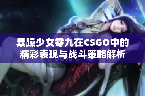 暴躁少女零九在CSGO中的精彩表现与战斗策略解析