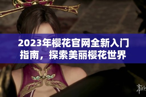 2023年樱花官网全新入门指南，探索美丽樱花世界