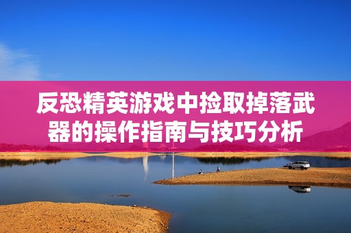 反恐精英游戏中捡取掉落武器的操作指南与技巧分析