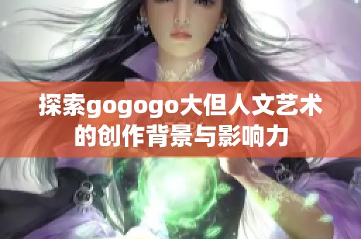 探索gogogo大但人文艺术的创作背景与影响力