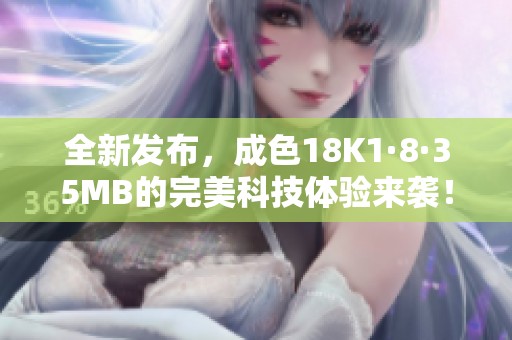 全新发布，成色18K1·8·35MB的完美科技体验来袭！