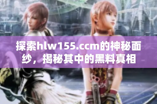 探索hlw155.ccm的神秘面纱，揭秘其中的黑料真相