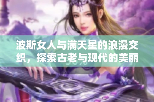 波斯女人与满天星的浪漫交织，探索古老与现代的美丽融合