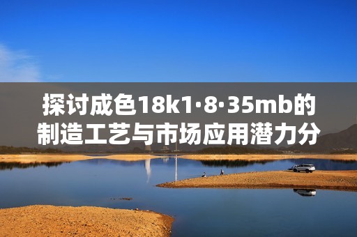 探讨成色18k1·8·35mb的制造工艺与市场应用潜力分析