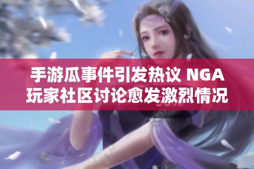 手游瓜事件引发热议 NGA玩家社区讨论愈发激烈情况分析