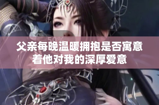 父亲每晚温暖拥抱是否寓意着他对我的深厚爱意