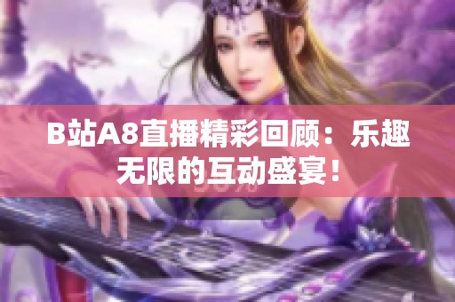 B站A8直播精彩回顾：乐趣无限的互动盛宴！