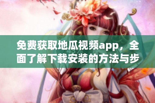 免费获取地瓜视频app，全面了解下载安装的方法与步骤