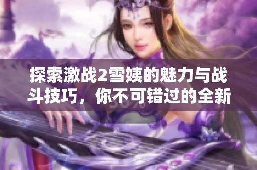 探索激战2雪姨的魅力与战斗技巧，你不可错过的全新体验