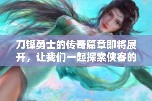 刀锋勇士的传奇篇章即将展开，让我们一起探索侠客的世界！