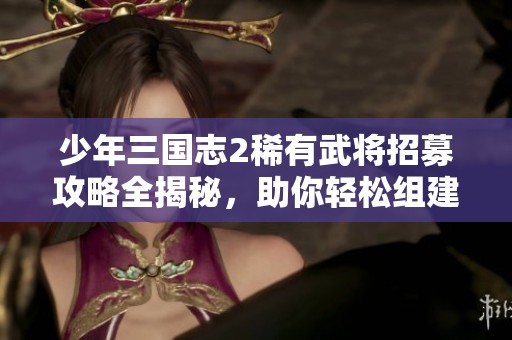 少年三国志2稀有武将招募攻略全揭秘，助你轻松组建强力阵容