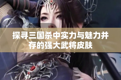 探寻三国杀中实力与魅力并存的强大武将皮肤