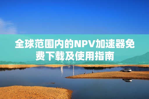 全球范围内的NPV加速器免费下载及使用指南