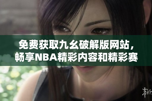 免费获取九幺破解版网站，畅享NBA精彩内容和精彩赛事分析