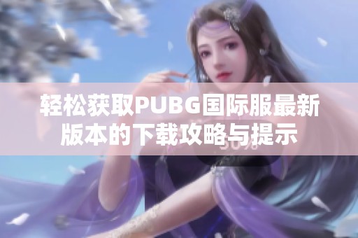 轻松获取PUBG国际服最新版本的下载攻略与提示