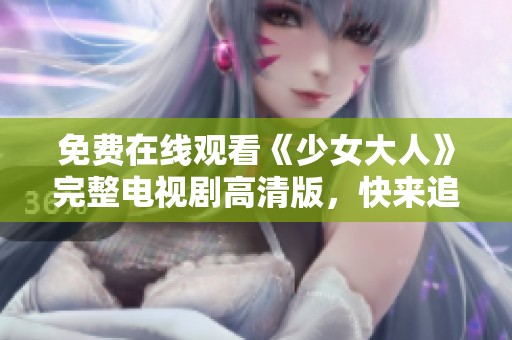 免费在线观看《少女大人》完整电视剧高清版，快来追剧吧！