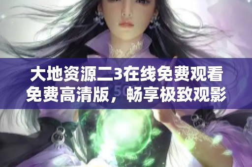 大地资源二3在线免费观看免费高清版，畅享极致观影体验